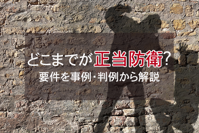 どこまでが正当防衛か？要件を事例・判例から解説