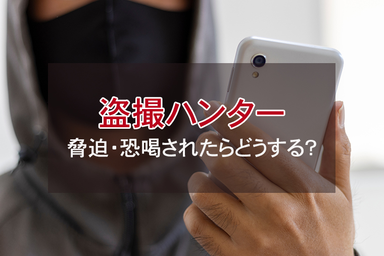 盗撮ハンターへの対応｜脅迫・恐喝されたらどうする？