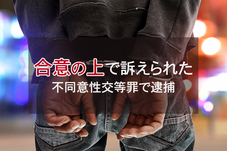 合意の上の性行為で訴えられた!不同意性交等罪で逮捕される可能性