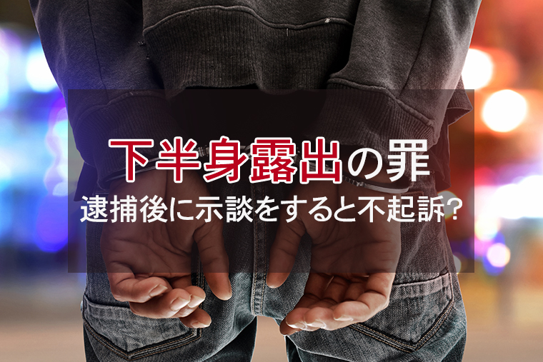 下半身露出の罪|逮捕後に示談をすると不起訴になるか