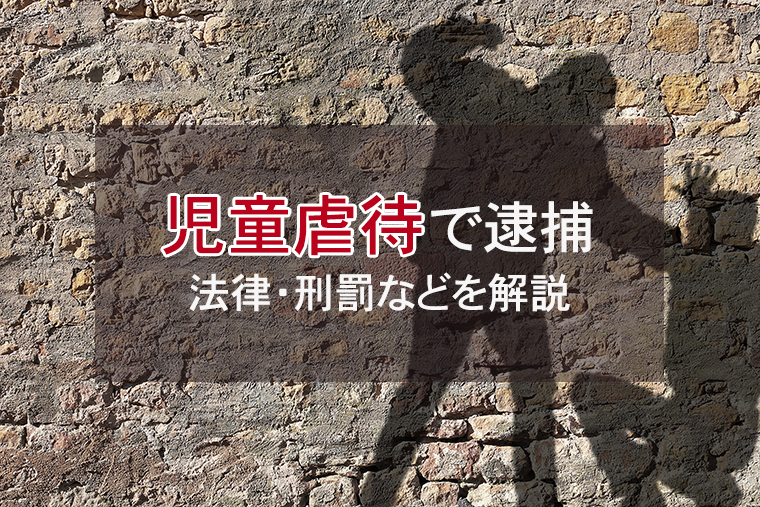 児童虐待で逮捕される場合とは｜法律・刑罰などを解説