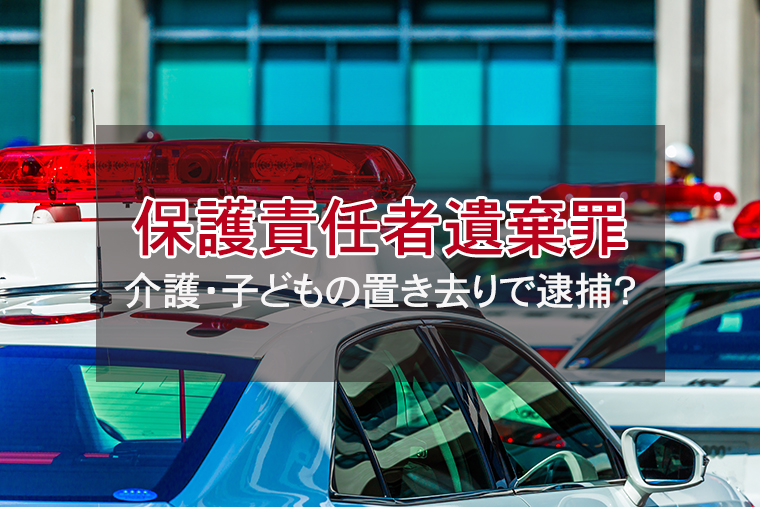 保護責任者遺棄罪とは|介護・子どもの置き去りで逮捕?