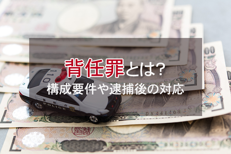 背任罪とは？構成要件や逮捕後の対応について