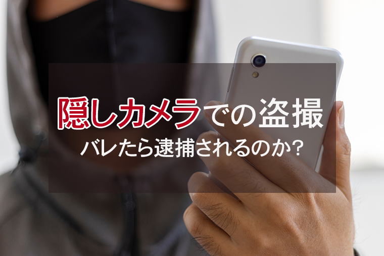 隠しカメラでの盗撮がバレたら逮捕されるのか？