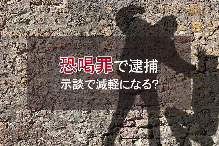 恐喝罪で逮捕｜示談で刑罰は軽くなるのか